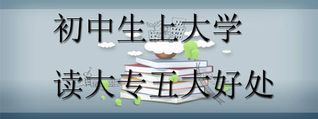 報考解讀：初中生上大學讀大專的五大優(yōu)勢