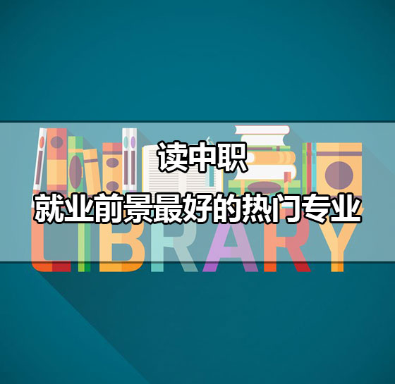 2018年讀中職，就業(yè)前景最好的熱門專業(yè)有哪些？